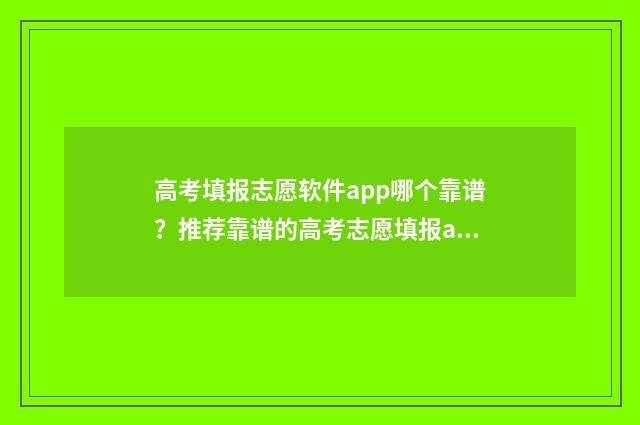 高考填报志愿软件app哪个靠谱？推荐靠谱的高考志愿填报app 高考填报志愿软件app排行免费