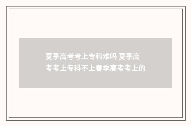 夏季高考考上专科难吗 夏季高考考上专科不上春季高考考上的