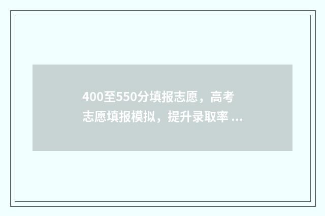 400至550分填报志愿，高考志愿填报模拟，提升录取率 高考分数400~500能上什么大学