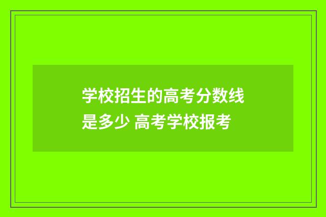 学校招生的高考分数线是多少 高考学校报考