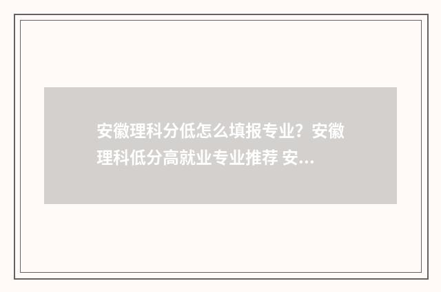 安徽理科分低怎么填报专业？安徽理科低分高就业专业推荐 安徽理科分数线越来越低