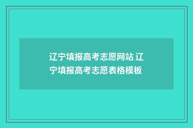 辽宁填报高考志愿网站 辽宁填报高考志愿表格模板