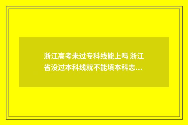 浙江高考未过专科线能上吗 浙江省没过本科线就不能填本科志愿吗