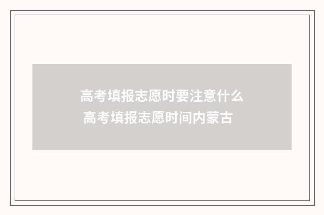 高考填报志愿时要注意什么 高考填报志愿时间内蒙古
