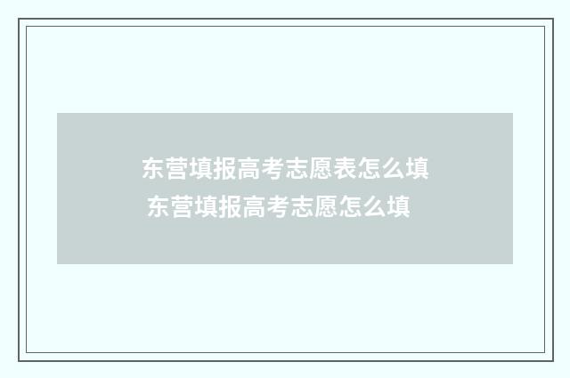 东营填报高考志愿表怎么填 东营填报高考志愿怎么填