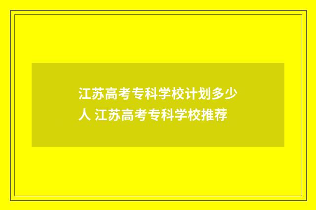 江苏高考专科学校计划多少人 江苏高考专科学校推荐