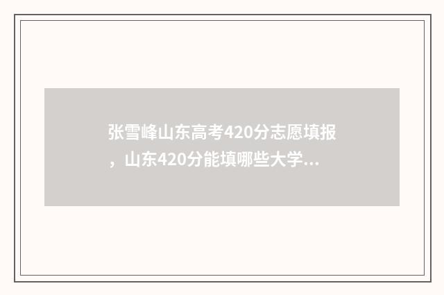 张雪峰山东高考420分志愿填报，山东420分能填哪些大学 张雪峰山东高考纯文450视频