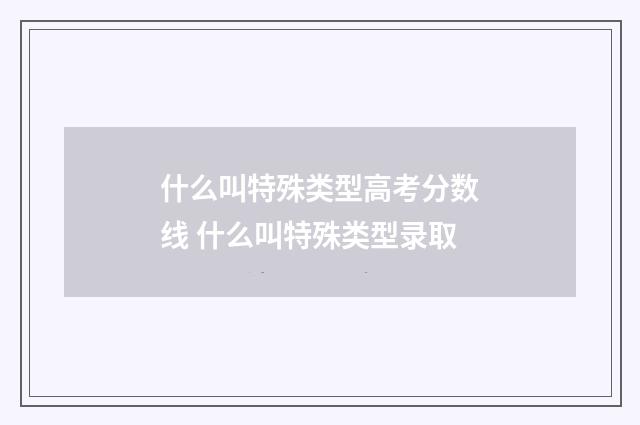 什么叫特殊类型高考分数线 什么叫特殊类型录取