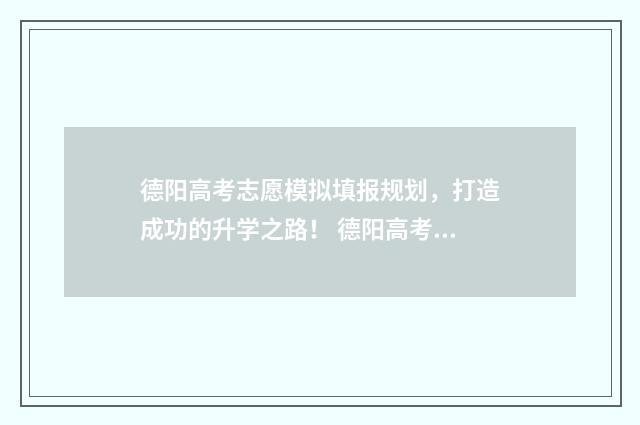 德阳高考志愿模拟填报规划，打造成功的升学之路！ 德阳高考志愿填报辅导机构
