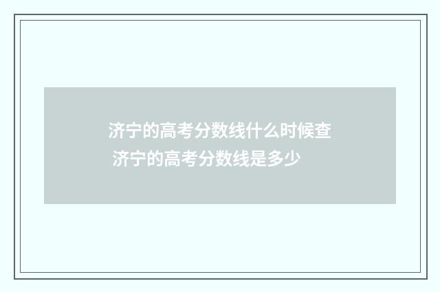 济宁的高考分数线什么时候查 济宁的高考分数线是多少