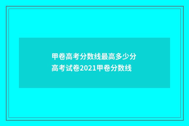 甲卷高考分数线最高多少分 高考试卷2021甲卷分数线