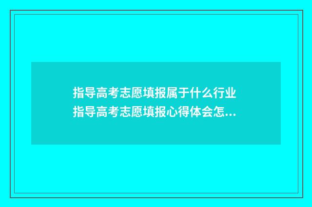 指导高考志愿填报属于什么行业 指导高考志愿填报心得体会怎么写