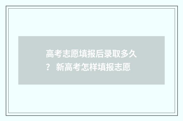 高考志愿填报后录取多久？ 新高考怎样填报志愿