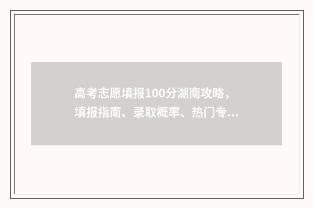 高考志愿填报100分湖南攻略，填报指南、录取概率、热门专业解读 高考志愿填报10000多