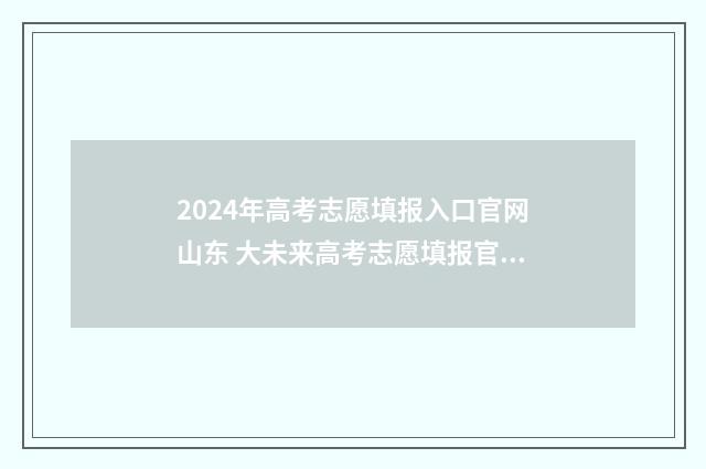 2024年高考志愿填报入口官网山东 大未来高考志愿填报官网