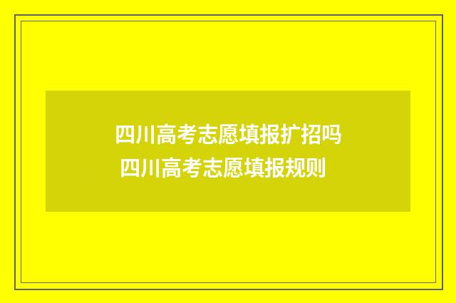 四川高考志愿填报扩招吗 四川高考志愿填报规则