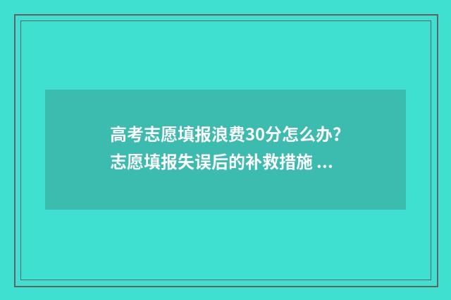 高考志愿填报浪费30分怎么办？志愿填报失误后的补救措施 “高考志愿填报”