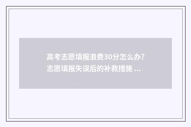 高考志愿填报浪费30分怎么办？志愿填报失误后的补救措施 “高考志愿填报”