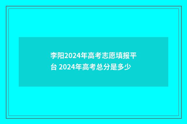李阳2024年高考志愿填报平台 2024年高考总分是多少
