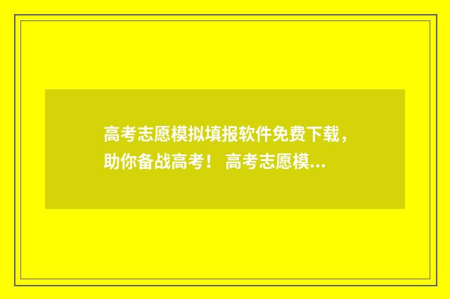 高考志愿模拟填报软件免费下载，助你备战高考！ 高考志愿模拟填报系统入口免费