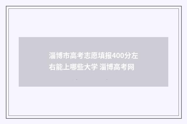 淄博市高考志愿填报400分左右能上哪些大学 淄博高考网