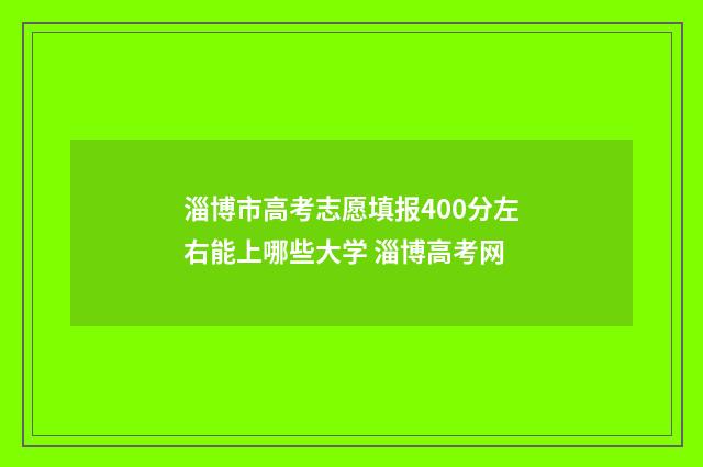 淄博市高考志愿填报400分左右能上哪些大学 淄博高考网