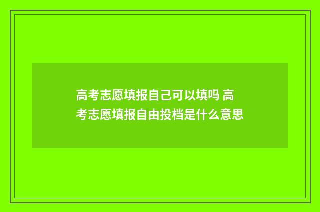 高考志愿填报自己可以填吗 高考志愿填报自由投档是什么意思