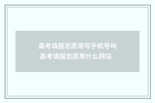 高考填报志愿用写手机号吗 高考填报志愿用什么网站