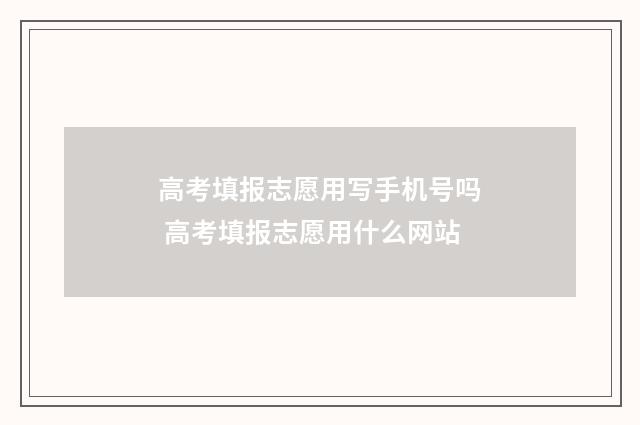 高考填报志愿用写手机号吗 高考填报志愿用什么网站