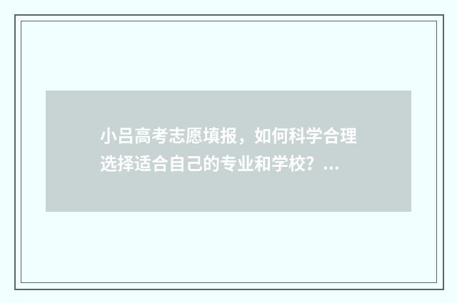 小吕高考志愿填报，如何科学合理选择适合自己的专业和学校？ 小七高考志愿填报