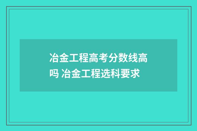 冶金工程高考分数线高吗 冶金工程选科要求
