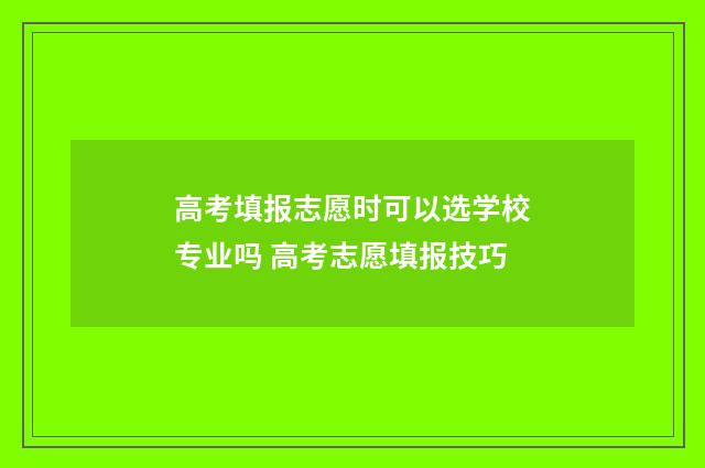 高考填报志愿时可以选学校专业吗 高考志愿填报技巧