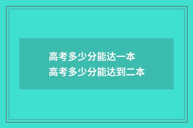 高考多少分能达一本 高考多少分能达到二本