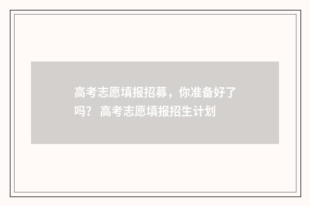 高考志愿填报招募，你准备好了吗？ 高考志愿填报招生计划