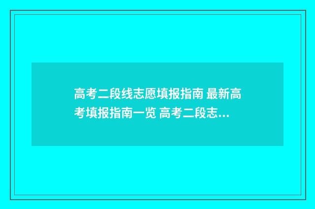 高考二段线志愿填报指南 最新高考填报指南一览 高考二段志愿填报后几天出结果