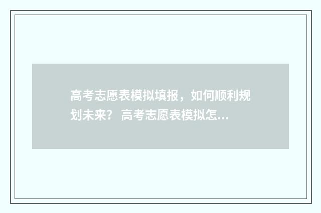 高考志愿表模拟填报，如何顺利规划未来？ 高考志愿表模拟怎么填