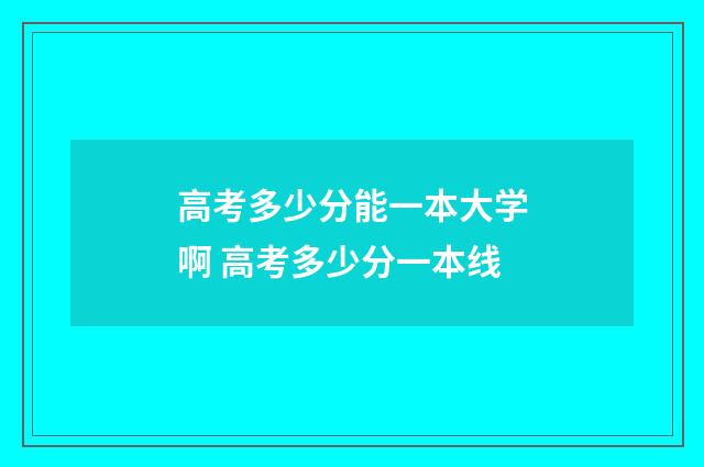 高考多少分能一本大学啊 高考多少分一本线