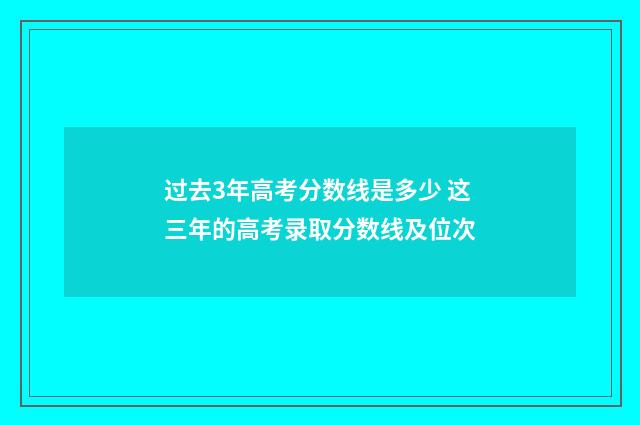 过去3年高考分数线是多少 这三年的高考录取分数线及位次