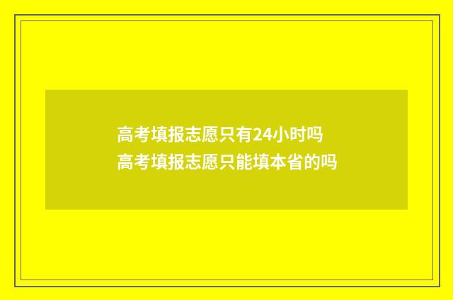 高考填报志愿只有24小时吗 高考填报志愿只能填本省的吗
