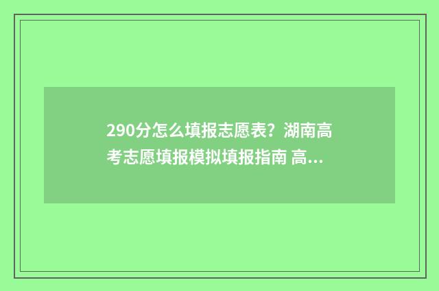 290分怎么填报志愿表？湖南高考志愿填报模拟填报指南 高考分数290能报哪些院校