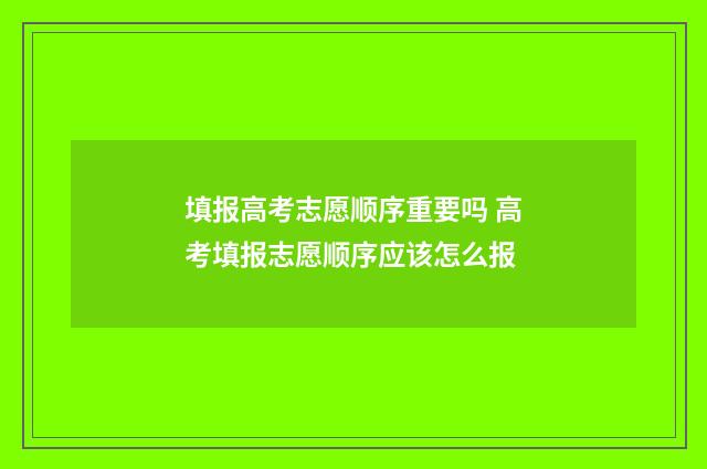 填报高考志愿顺序重要吗 高考填报志愿顺序应该怎么报