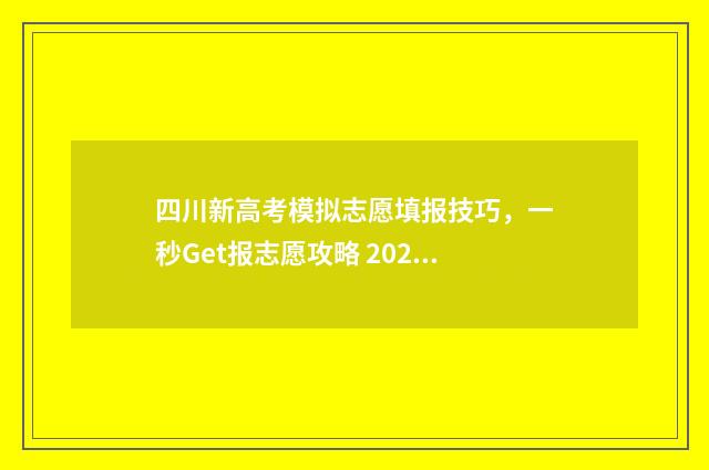 四川新高考模拟志愿填报技巧，一秒Get报志愿攻略 2021四川高考模拟志愿填报