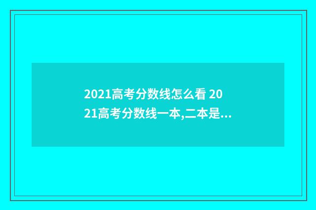 2021高考分数线怎么看 2021高考分数线一本,二本是多少