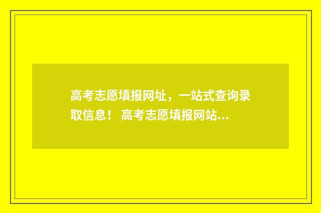高考志愿填报网址，一站式查询录取信息！ 高考志愿填报网站晚上会关闭吗