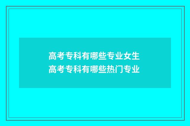 高考专科有哪些专业女生 高考专科有哪些热门专业