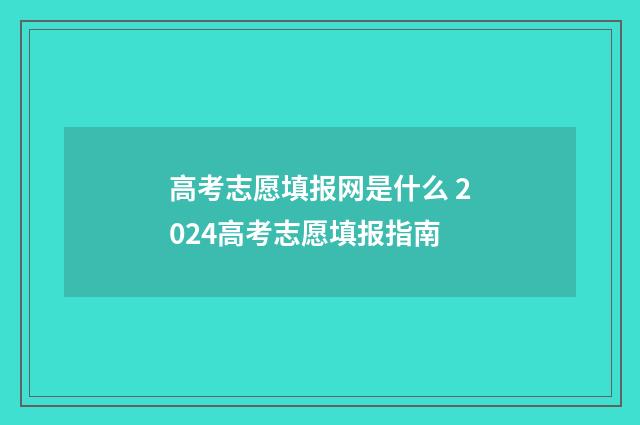高考志愿填报网是什么 2024高考志愿填报指南
