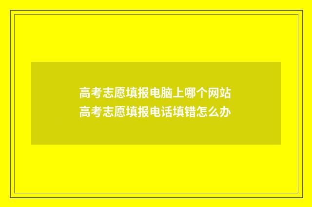 高考志愿填报电脑上哪个网站 高考志愿填报电话填错怎么办