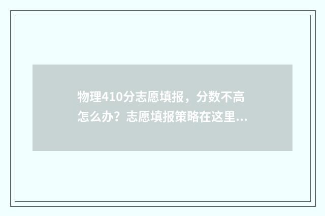 物理410分志愿填报，分数不高怎么办？志愿填报策略在这里！ 物理考48分怎么样