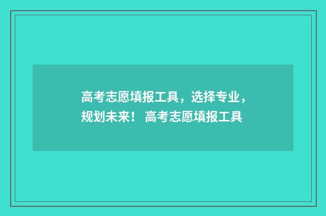 高考志愿填报工具，选择专业，规划未来！ 高考志愿填报工具