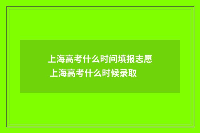 上海高考什么时间填报志愿 上海高考什么时候录取